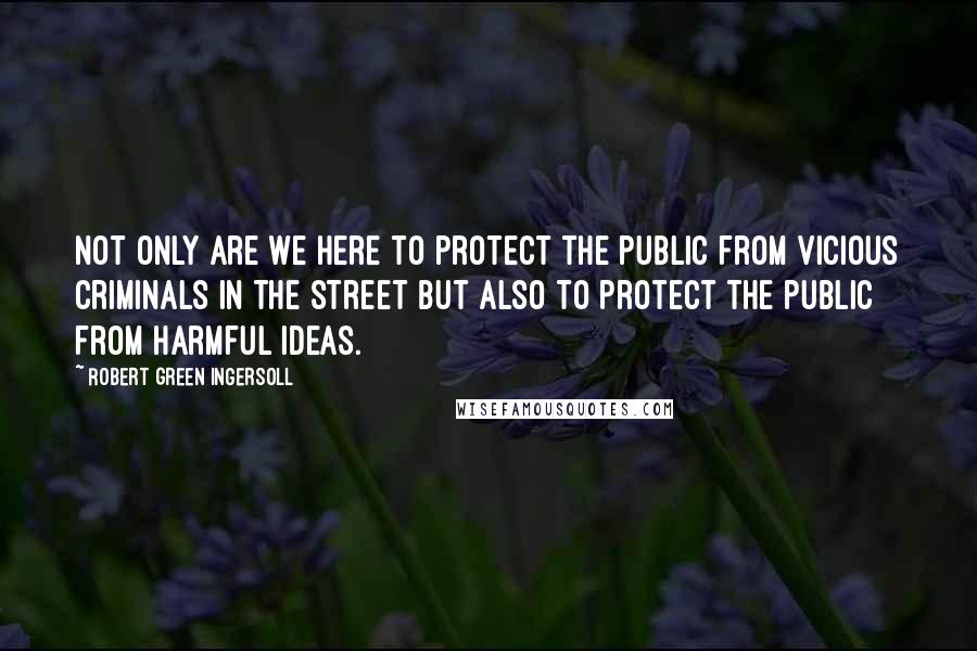 Robert Green Ingersoll Quotes: Not only are we here to protect the public from vicious criminals in the street but also to protect the public from harmful ideas.