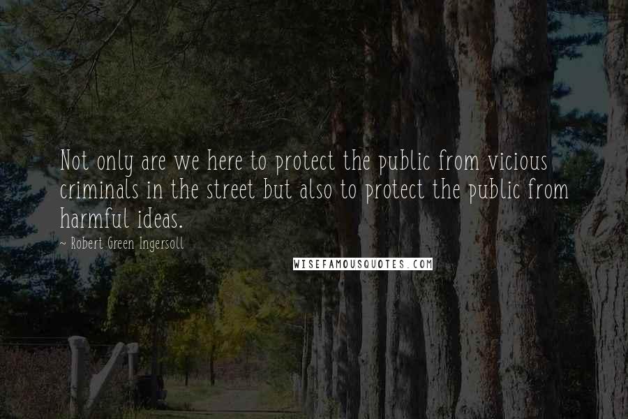 Robert Green Ingersoll Quotes: Not only are we here to protect the public from vicious criminals in the street but also to protect the public from harmful ideas.