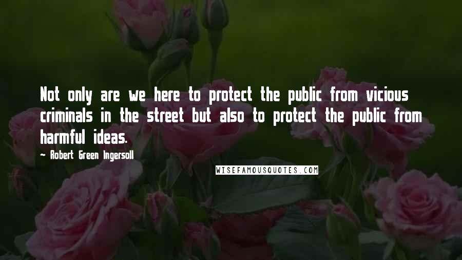 Robert Green Ingersoll Quotes: Not only are we here to protect the public from vicious criminals in the street but also to protect the public from harmful ideas.