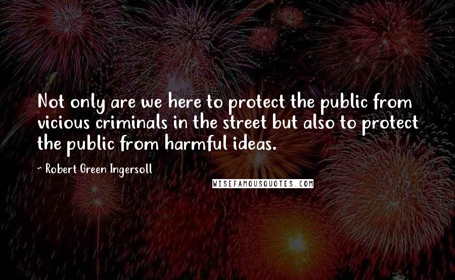 Robert Green Ingersoll Quotes: Not only are we here to protect the public from vicious criminals in the street but also to protect the public from harmful ideas.