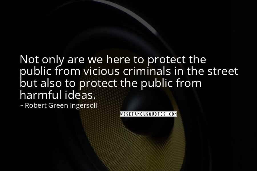 Robert Green Ingersoll Quotes: Not only are we here to protect the public from vicious criminals in the street but also to protect the public from harmful ideas.