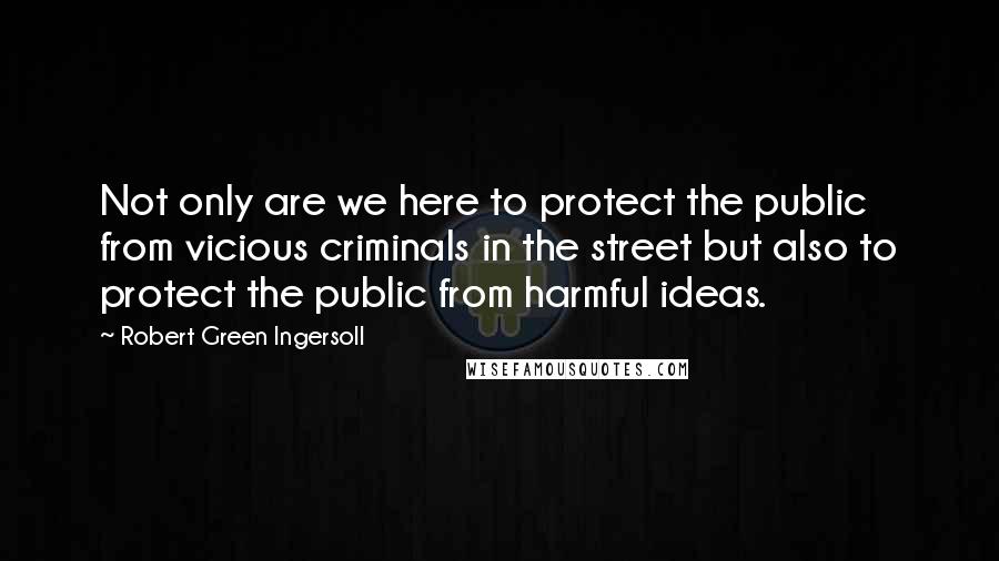 Robert Green Ingersoll Quotes: Not only are we here to protect the public from vicious criminals in the street but also to protect the public from harmful ideas.