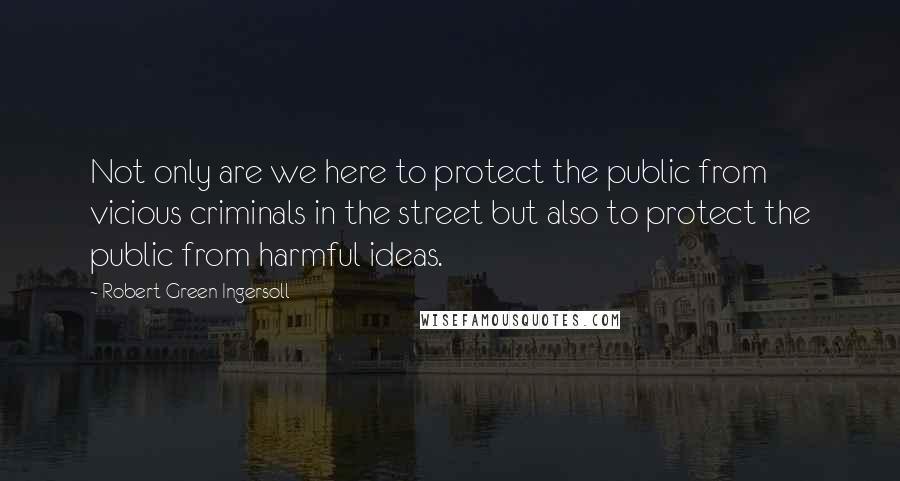 Robert Green Ingersoll Quotes: Not only are we here to protect the public from vicious criminals in the street but also to protect the public from harmful ideas.