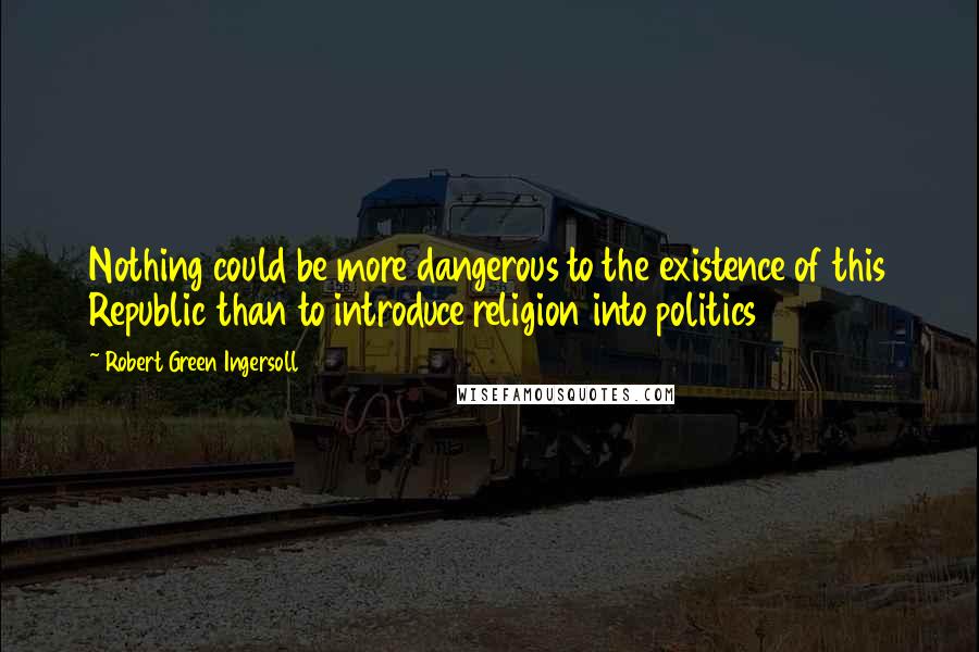 Robert Green Ingersoll Quotes: Nothing could be more dangerous to the existence of this Republic than to introduce religion into politics