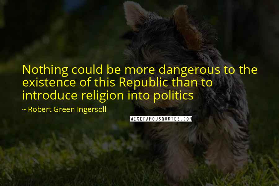 Robert Green Ingersoll Quotes: Nothing could be more dangerous to the existence of this Republic than to introduce religion into politics