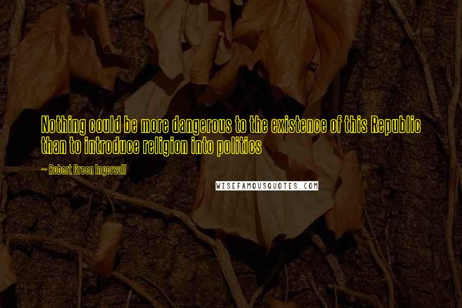 Robert Green Ingersoll Quotes: Nothing could be more dangerous to the existence of this Republic than to introduce religion into politics