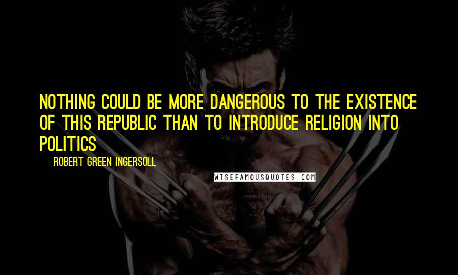 Robert Green Ingersoll Quotes: Nothing could be more dangerous to the existence of this Republic than to introduce religion into politics