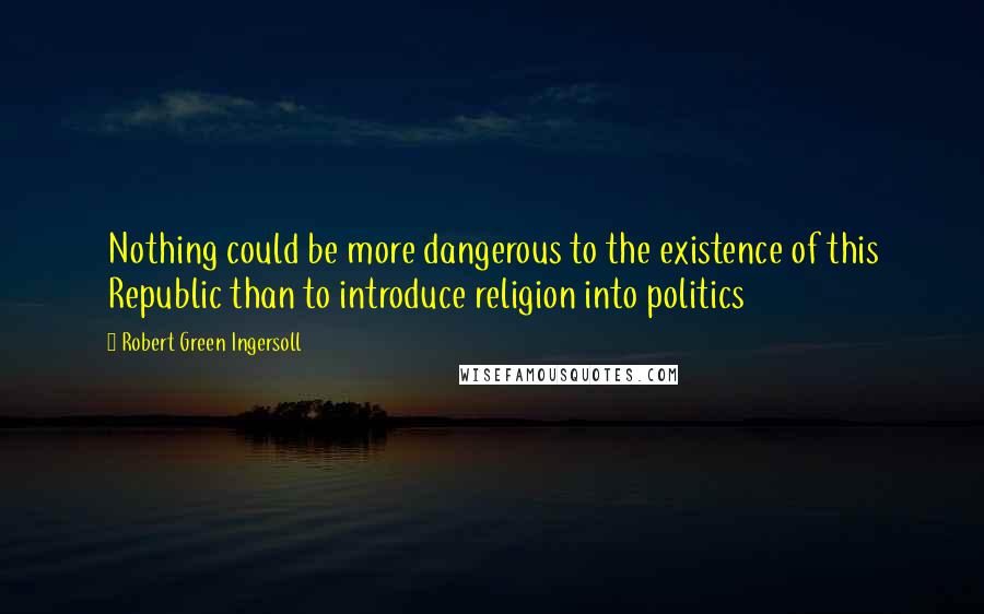 Robert Green Ingersoll Quotes: Nothing could be more dangerous to the existence of this Republic than to introduce religion into politics