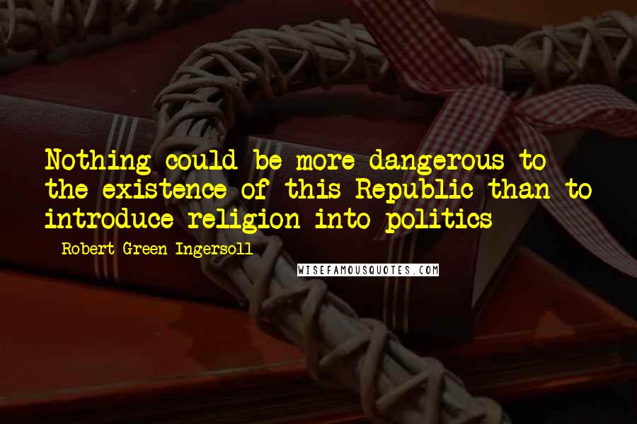 Robert Green Ingersoll Quotes: Nothing could be more dangerous to the existence of this Republic than to introduce religion into politics