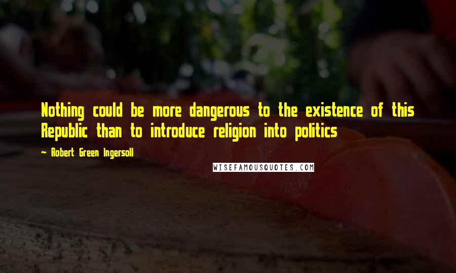 Robert Green Ingersoll Quotes: Nothing could be more dangerous to the existence of this Republic than to introduce religion into politics