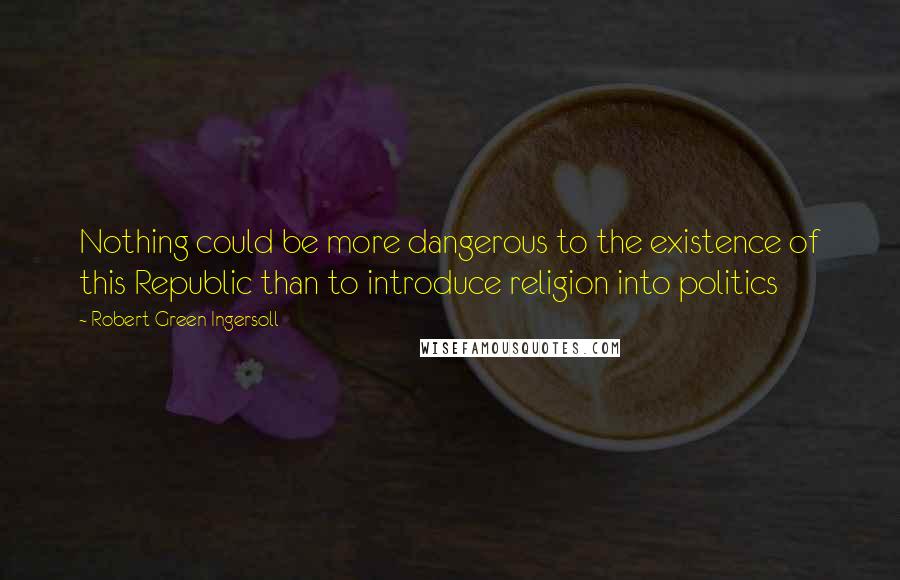 Robert Green Ingersoll Quotes: Nothing could be more dangerous to the existence of this Republic than to introduce religion into politics