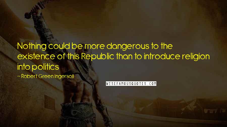 Robert Green Ingersoll Quotes: Nothing could be more dangerous to the existence of this Republic than to introduce religion into politics