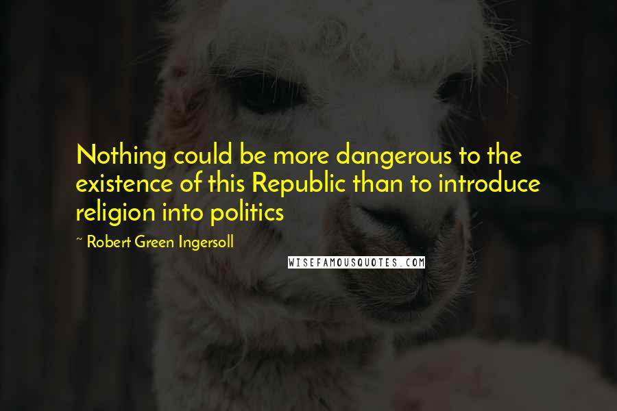 Robert Green Ingersoll Quotes: Nothing could be more dangerous to the existence of this Republic than to introduce religion into politics