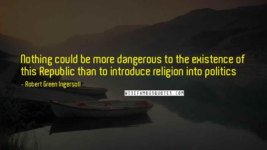 Robert Green Ingersoll Quotes: Nothing could be more dangerous to the existence of this Republic than to introduce religion into politics