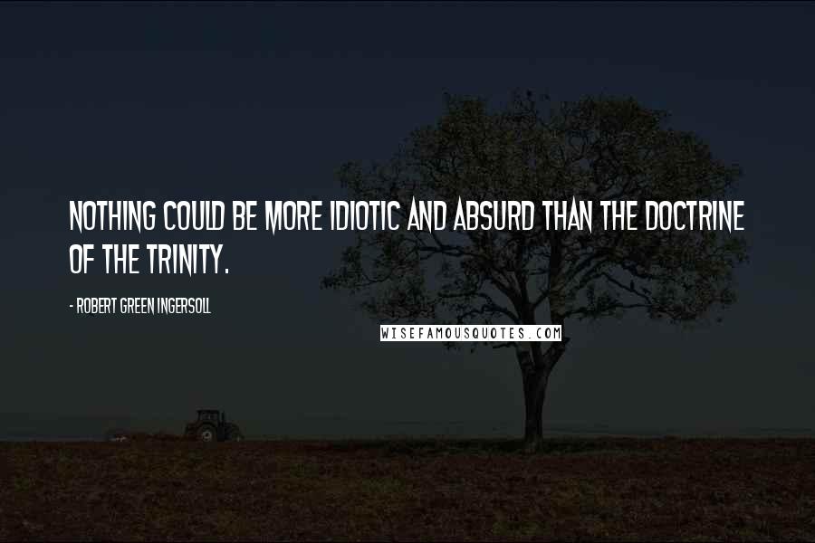 Robert Green Ingersoll Quotes: Nothing could be more idiotic and absurd than the doctrine of the trinity.
