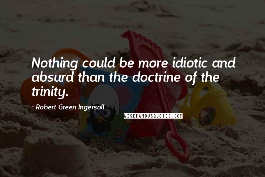 Robert Green Ingersoll Quotes: Nothing could be more idiotic and absurd than the doctrine of the trinity.