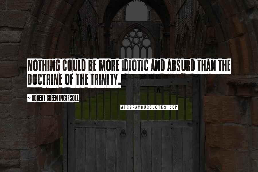 Robert Green Ingersoll Quotes: Nothing could be more idiotic and absurd than the doctrine of the trinity.