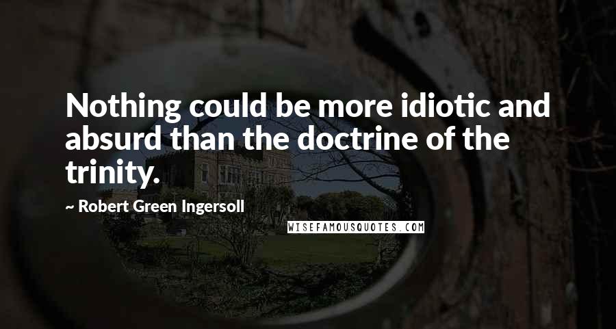 Robert Green Ingersoll Quotes: Nothing could be more idiotic and absurd than the doctrine of the trinity.