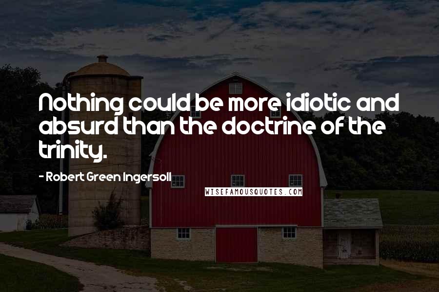 Robert Green Ingersoll Quotes: Nothing could be more idiotic and absurd than the doctrine of the trinity.