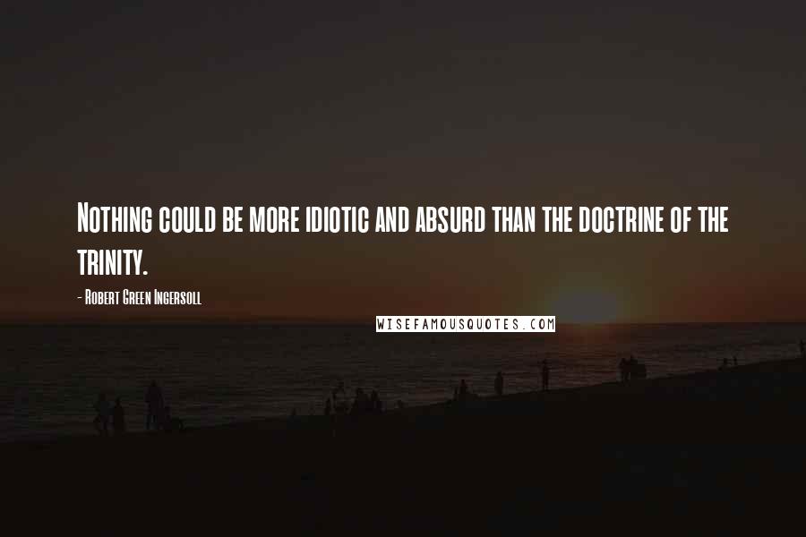 Robert Green Ingersoll Quotes: Nothing could be more idiotic and absurd than the doctrine of the trinity.