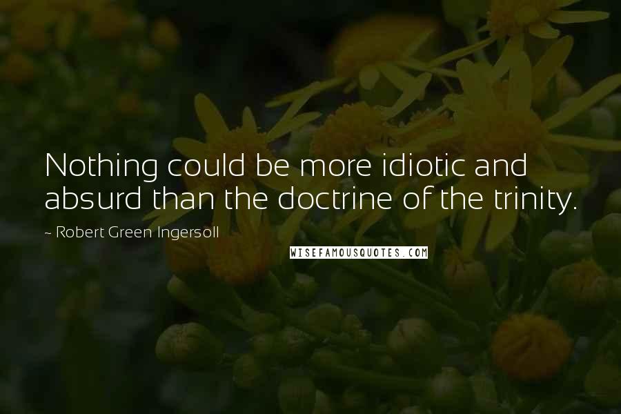 Robert Green Ingersoll Quotes: Nothing could be more idiotic and absurd than the doctrine of the trinity.