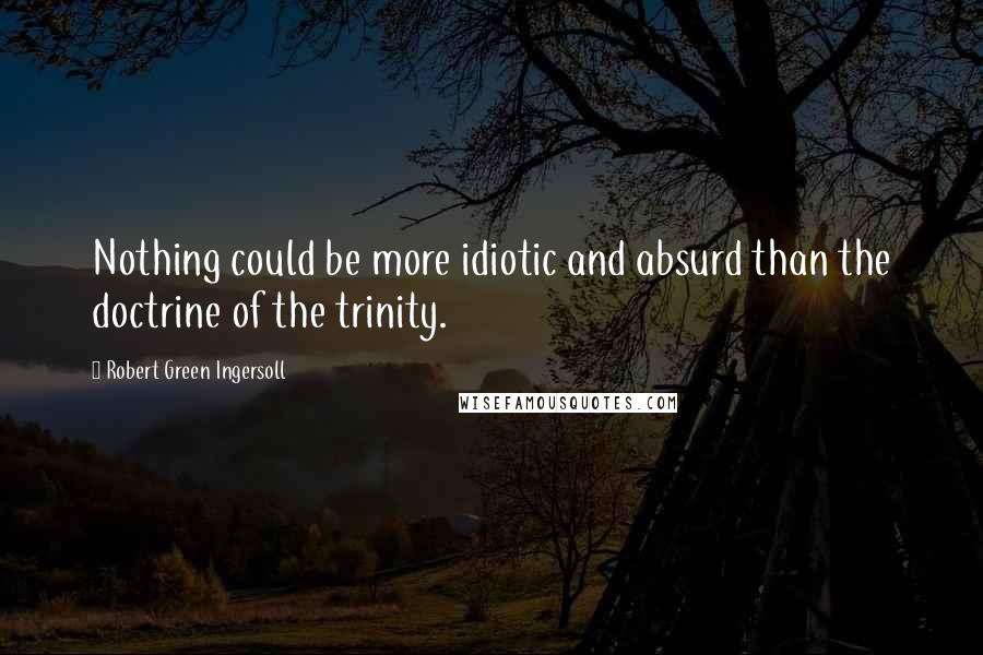 Robert Green Ingersoll Quotes: Nothing could be more idiotic and absurd than the doctrine of the trinity.