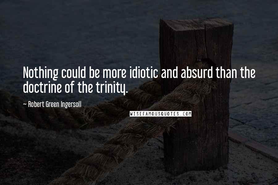 Robert Green Ingersoll Quotes: Nothing could be more idiotic and absurd than the doctrine of the trinity.