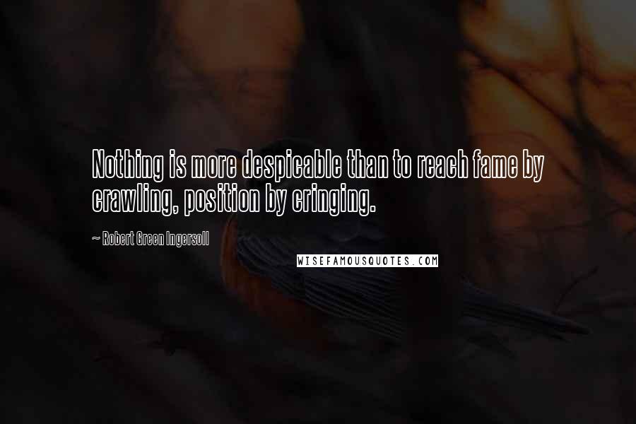 Robert Green Ingersoll Quotes: Nothing is more despicable than to reach fame by crawling, position by cringing.