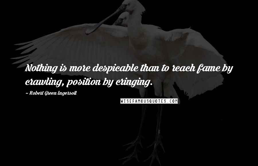 Robert Green Ingersoll Quotes: Nothing is more despicable than to reach fame by crawling, position by cringing.