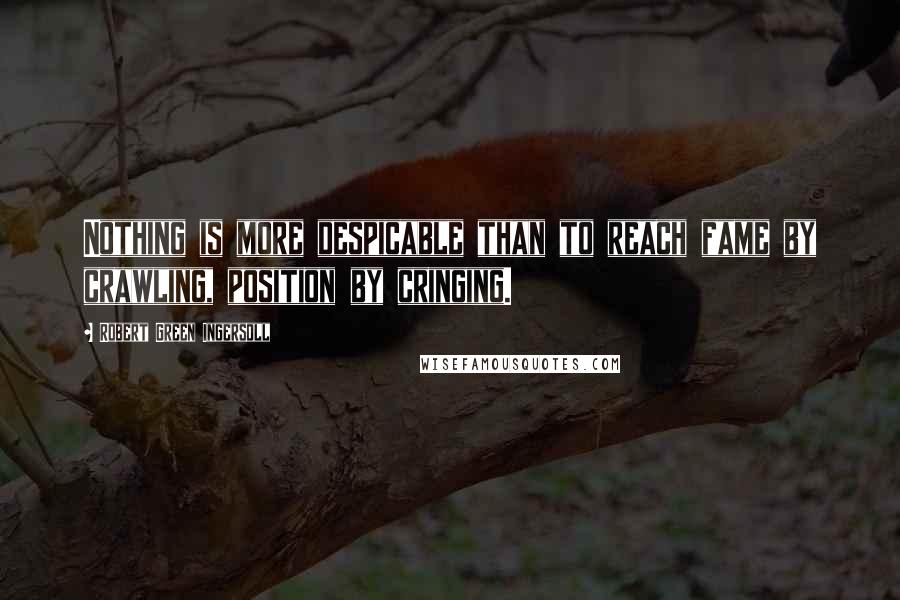 Robert Green Ingersoll Quotes: Nothing is more despicable than to reach fame by crawling, position by cringing.