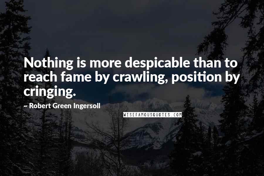 Robert Green Ingersoll Quotes: Nothing is more despicable than to reach fame by crawling, position by cringing.