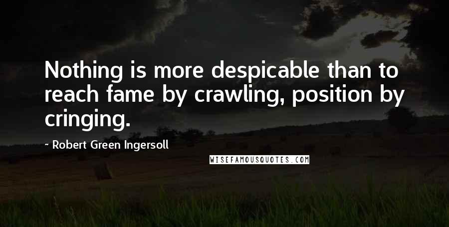 Robert Green Ingersoll Quotes: Nothing is more despicable than to reach fame by crawling, position by cringing.