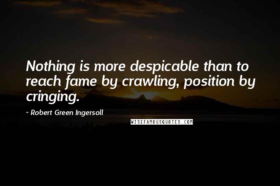 Robert Green Ingersoll Quotes: Nothing is more despicable than to reach fame by crawling, position by cringing.