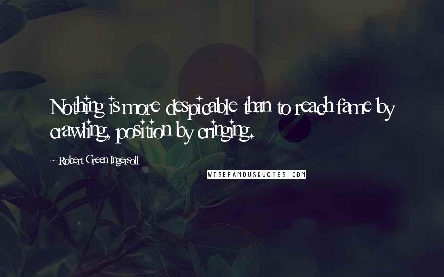 Robert Green Ingersoll Quotes: Nothing is more despicable than to reach fame by crawling, position by cringing.