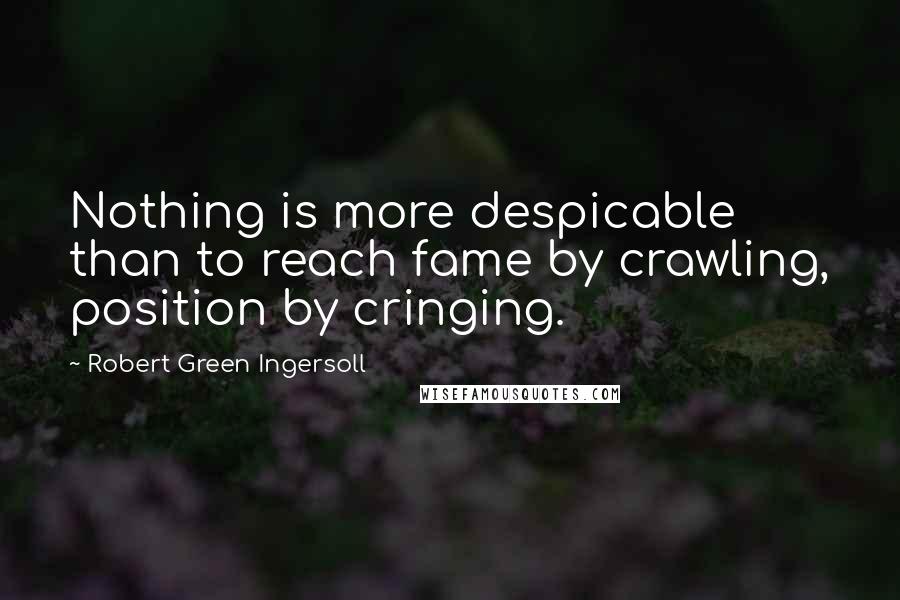 Robert Green Ingersoll Quotes: Nothing is more despicable than to reach fame by crawling, position by cringing.