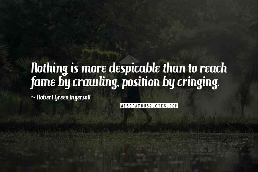 Robert Green Ingersoll Quotes: Nothing is more despicable than to reach fame by crawling, position by cringing.