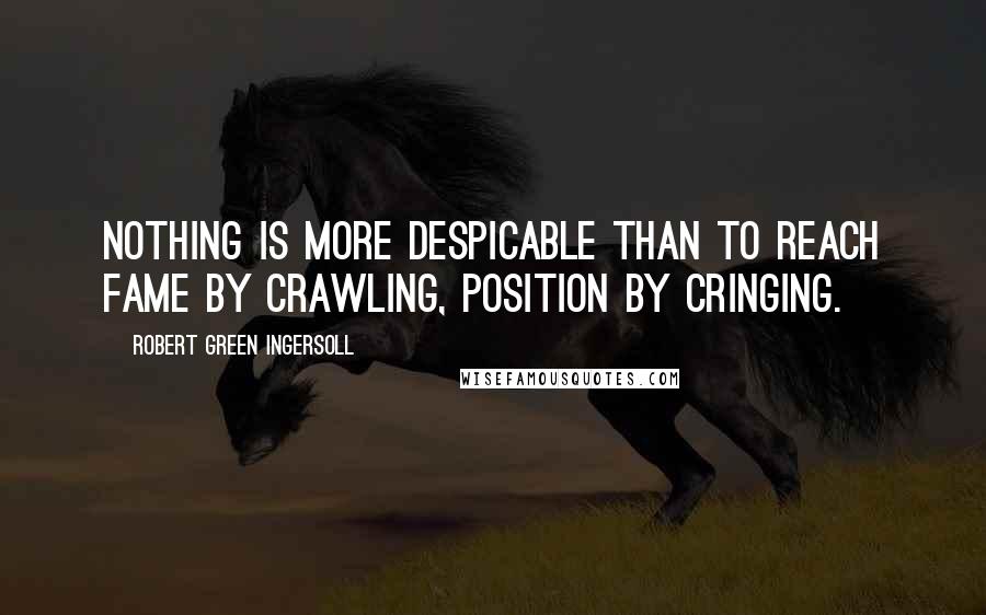 Robert Green Ingersoll Quotes: Nothing is more despicable than to reach fame by crawling, position by cringing.