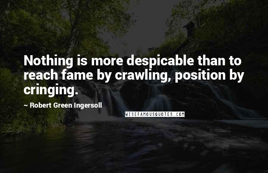 Robert Green Ingersoll Quotes: Nothing is more despicable than to reach fame by crawling, position by cringing.