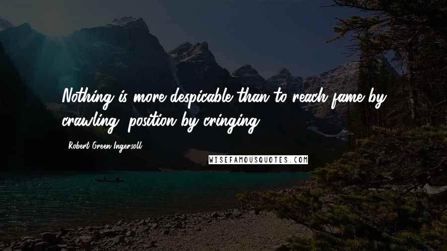 Robert Green Ingersoll Quotes: Nothing is more despicable than to reach fame by crawling, position by cringing.