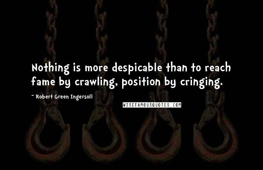 Robert Green Ingersoll Quotes: Nothing is more despicable than to reach fame by crawling, position by cringing.