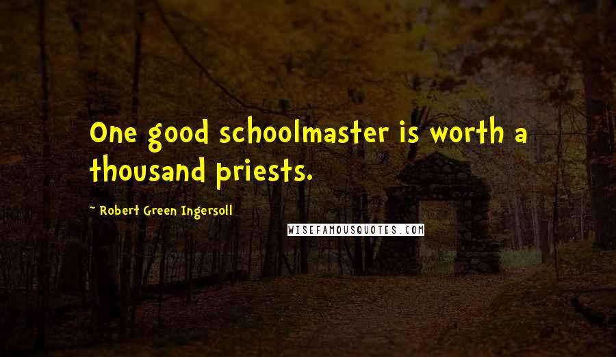 Robert Green Ingersoll Quotes: One good schoolmaster is worth a thousand priests.