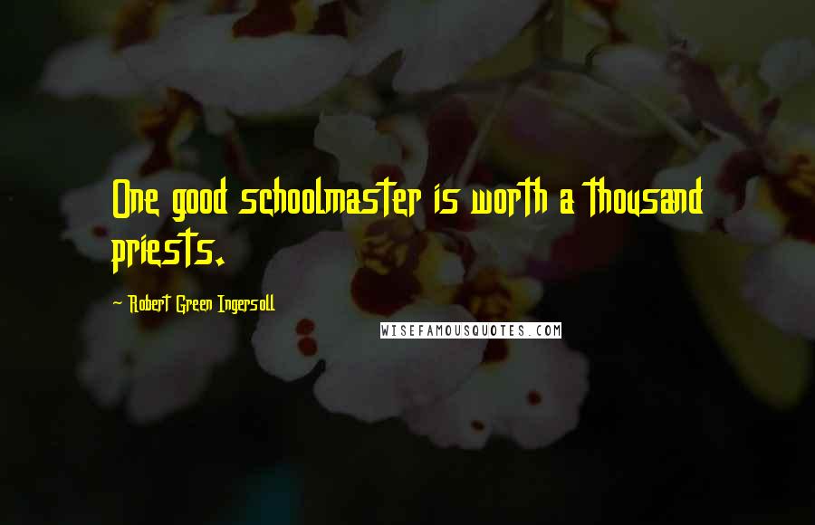 Robert Green Ingersoll Quotes: One good schoolmaster is worth a thousand priests.