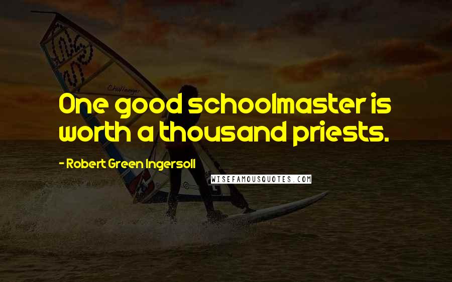 Robert Green Ingersoll Quotes: One good schoolmaster is worth a thousand priests.