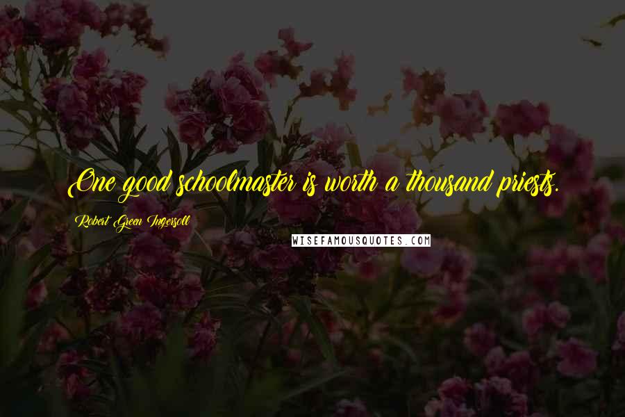 Robert Green Ingersoll Quotes: One good schoolmaster is worth a thousand priests.