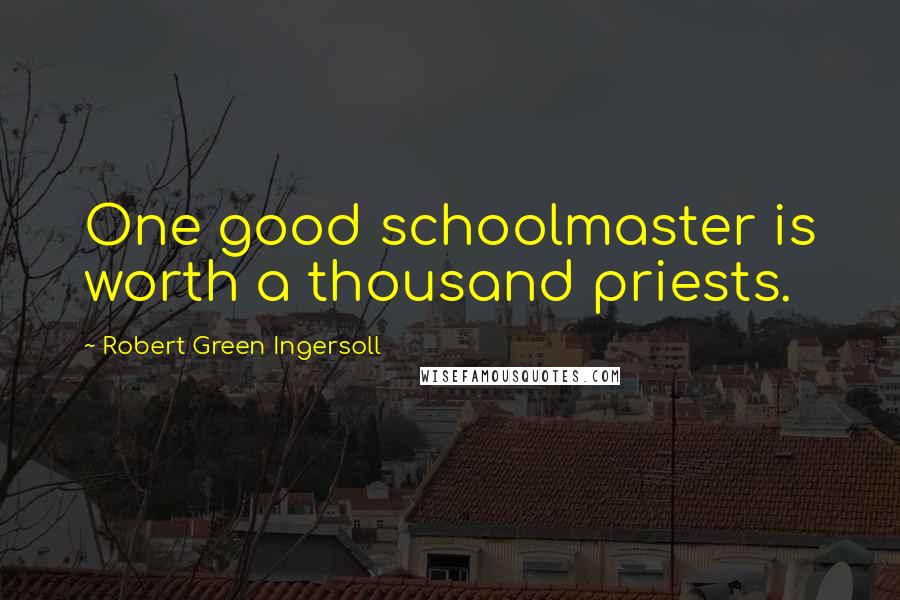 Robert Green Ingersoll Quotes: One good schoolmaster is worth a thousand priests.