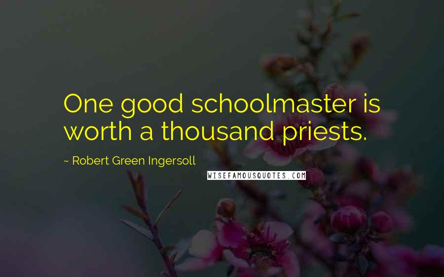 Robert Green Ingersoll Quotes: One good schoolmaster is worth a thousand priests.