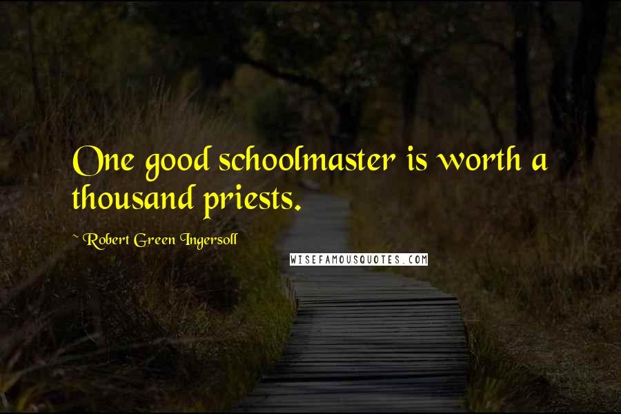 Robert Green Ingersoll Quotes: One good schoolmaster is worth a thousand priests.