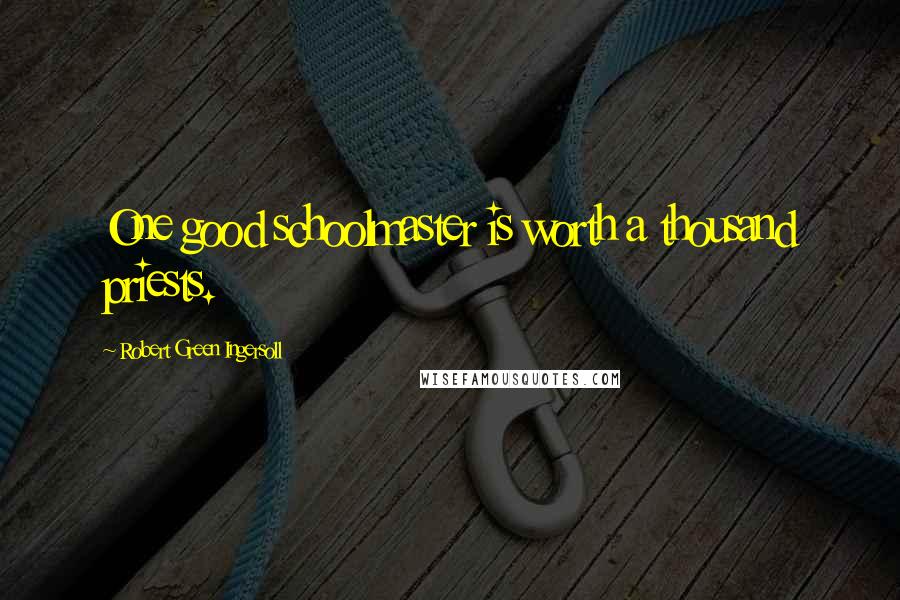 Robert Green Ingersoll Quotes: One good schoolmaster is worth a thousand priests.