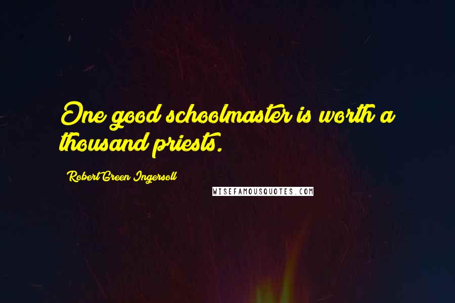Robert Green Ingersoll Quotes: One good schoolmaster is worth a thousand priests.
