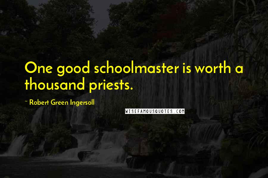 Robert Green Ingersoll Quotes: One good schoolmaster is worth a thousand priests.